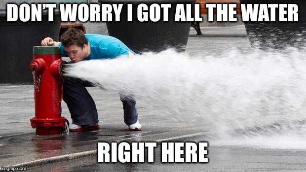 Drinking from Fire hose | DON’T WORRY I GOT ALL THE WATER RIGHT HERE | image tagged in drinking from fire hose | made w/ Imgflip meme maker