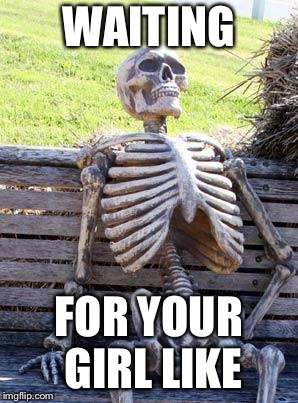 Waiting Skeleton | WAITING; FOR YOUR GIRL LIKE | image tagged in memes,waiting skeleton | made w/ Imgflip meme maker