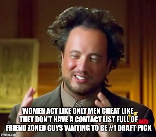 Ancient Aliens | WOMEN ACT LIKE ONLY MEN CHEAT LIKE THEY DON’T HAVE A CONTACT LIST FULL OF FRIEND ZONED GUYS WAITING TO BE #1 DRAFT PICK | image tagged in memes,ancient aliens | made w/ Imgflip meme maker