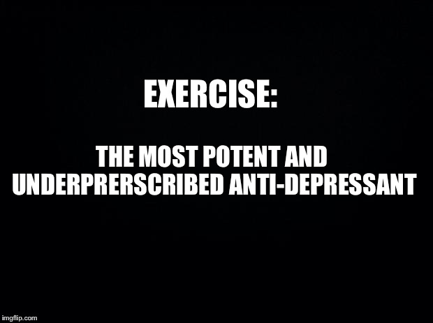 Black background | EXERCISE:; THE MOST POTENT AND UNDERPRERSCRIBED ANTI-DEPRESSANT | image tagged in black background | made w/ Imgflip meme maker