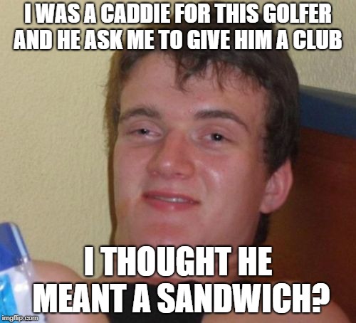 10 Guy Meme | I WAS A CADDIE FOR THIS GOLFER AND HE ASK ME TO GIVE HIM A CLUB; I THOUGHT HE MEANT A SANDWICH? | image tagged in memes,10 guy | made w/ Imgflip meme maker