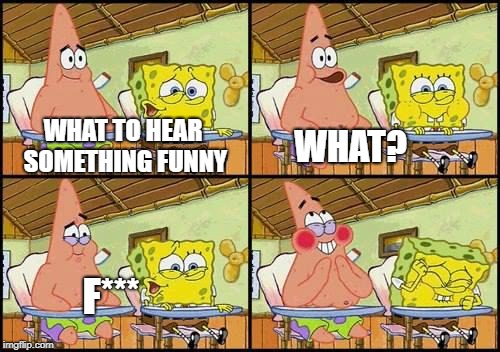 spongebob patrick | WHAT TO HEAR SOMETHING FUNNY; WHAT? F*** | image tagged in spongebob patrick | made w/ Imgflip meme maker