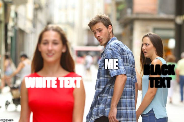 Distracted Boyfriend | ME; BLACK TEXT; WHITE TEXT | image tagged in memes,distracted boyfriend | made w/ Imgflip meme maker