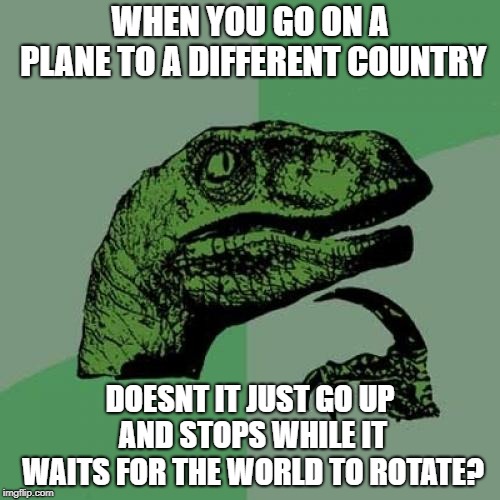 Philosoraptor Meme | WHEN YOU GO ON A PLANE TO A DIFFERENT COUNTRY; DOESNT IT JUST GO UP AND STOPS WHILE IT WAITS FOR THE WORLD TO ROTATE? | image tagged in memes,philosoraptor | made w/ Imgflip meme maker