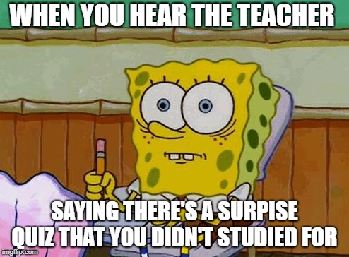 Spongebob Reaction | WHEN YOU HEAR THE TEACHER; SAYING THERE'S A SURPISE QUIZ THAT YOU DIDN'T STUDIED FOR | image tagged in spongebob reaction | made w/ Imgflip meme maker