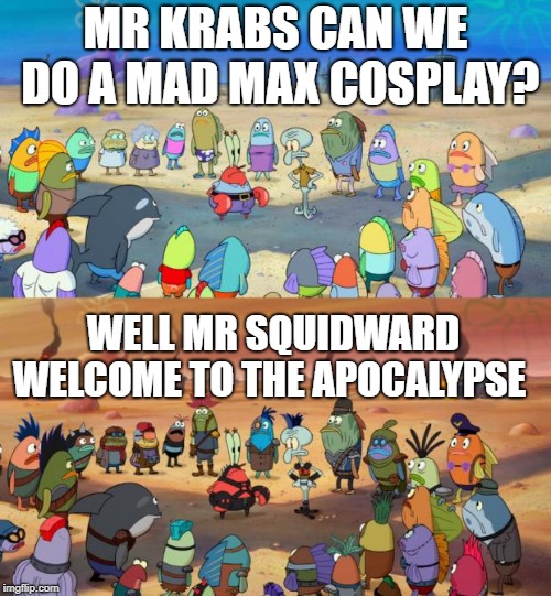 SpongeBob Apocalypse | MR KRABS CAN WE DO A MAD MAX COSPLAY? WELL MR SQUIDWARD WELCOME TO THE APOCALYPSE | image tagged in spongebob apocalypse | made w/ Imgflip meme maker