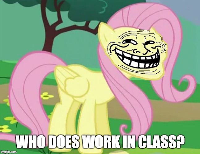 Fluttertroll | WHO DOES WORK IN CLASS? | image tagged in fluttertroll | made w/ Imgflip meme maker