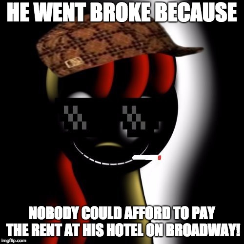 Creepy Bloom | HE WENT BROKE BECAUSE NOBODY COULD AFFORD TO PAY THE RENT AT HIS HOTEL ON BROADWAY! | image tagged in creepy bloom | made w/ Imgflip meme maker