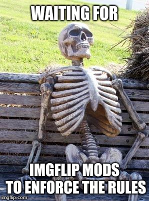 Waiting Skeleton Meme | WAITING FOR IMGFLIP MODS TO ENFORCE THE RULES | image tagged in memes,waiting skeleton | made w/ Imgflip meme maker