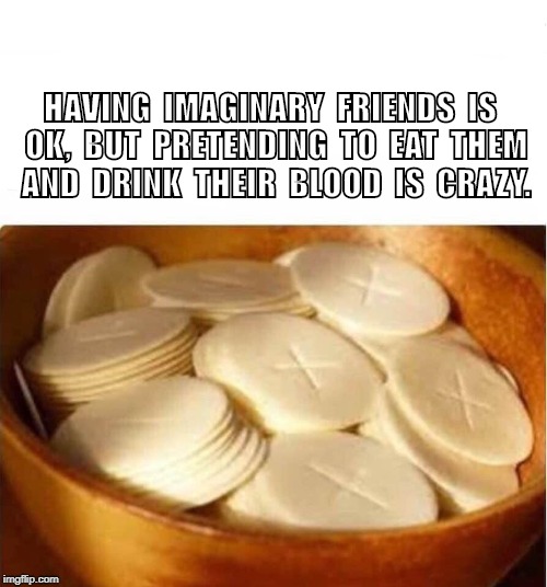 communion | HAVING  IMAGINARY  FRIENDS  IS  OK,  BUT  PRETENDING  TO  EAT  THEM  AND  DRINK  THEIR  BLOOD  IS  CRAZY. | image tagged in religious | made w/ Imgflip meme maker
