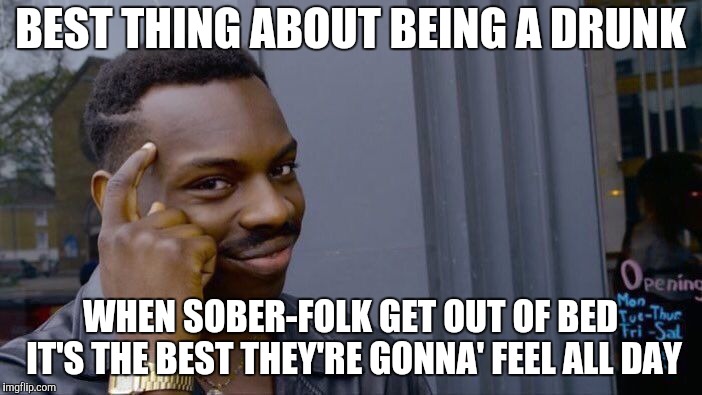 Roll Safe Think About It Meme | BEST THING ABOUT BEING A DRUNK WHEN SOBER-FOLK GET OUT OF BED IT'S THE BEST THEY'RE GONNA' FEEL ALL DAY | image tagged in memes,roll safe think about it | made w/ Imgflip meme maker