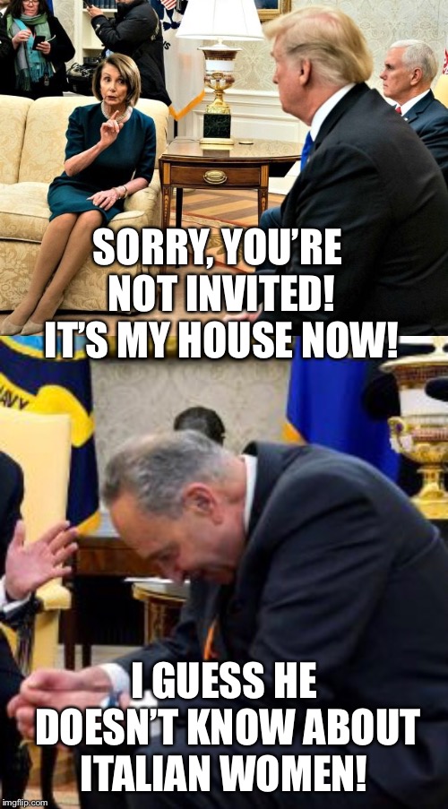 Mama mia you’re Orange! | SORRY, YOU’RE NOT INVITED! IT’S MY HOUSE NOW! I GUESS HE DOESN’T KNOW ABOUT ITALIAN WOMEN! | image tagged in trump shutdown,nancy pelosi and trump,government shutdown,nancy pelosi,chuck and nancy,trump meme | made w/ Imgflip meme maker