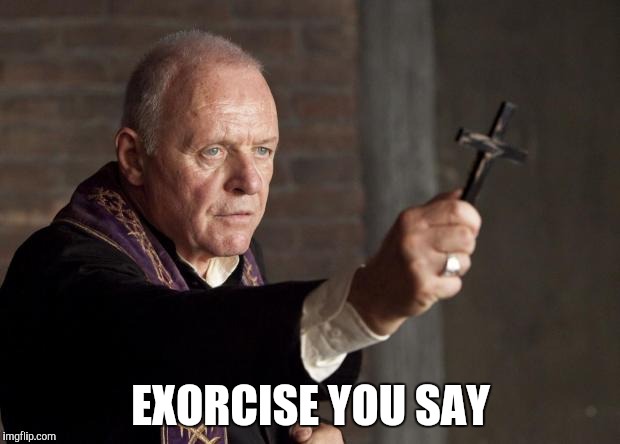 Exorcist | EXORCISE YOU SAY | image tagged in exorcist | made w/ Imgflip meme maker