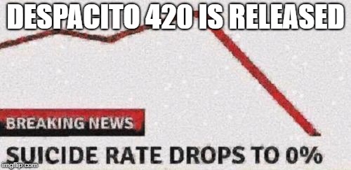 Suicide rates drop | DESPACITO 420 IS RELEASED | image tagged in suicide rates drop | made w/ Imgflip meme maker