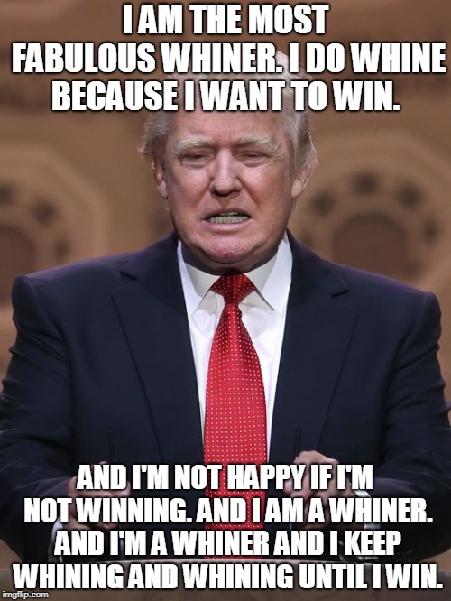 Donald Trump | I AM THE MOST FABULOUS WHINER. I DO WHINE BECAUSE I WANT TO WIN. AND I'M NOT HAPPY IF I'M NOT WINNING. AND I AM A WHINER. AND I'M A WHINER AND I KEEP WHINING AND WHINING UNTIL I WIN. | image tagged in donald trump,whiners,whining,whine,toddler,trump shutdown | made w/ Imgflip meme maker