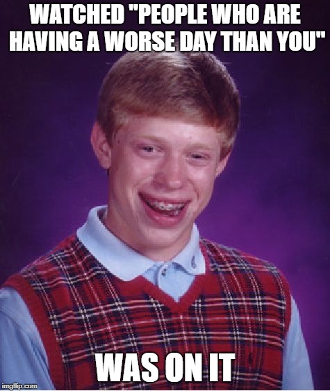 Bad Luck Brian Meme | WATCHED "PEOPLE WHO ARE HAVING A WORSE DAY THAN YOU"; WAS ON IT | image tagged in memes,bad luck brian,people,bad luck | made w/ Imgflip meme maker