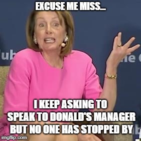 Get me your manager | EXCUSE ME MISS... I KEEP ASKING TO SPEAK TO DONALD'S MANAGER BUT NO ONE HAS STOPPED BY | image tagged in manager,nancy pelosi,donald trump,politics,angry women,may i speak to your manager | made w/ Imgflip meme maker