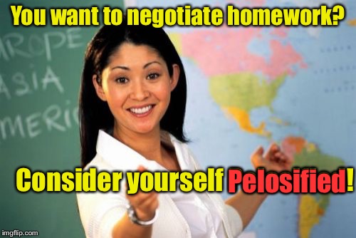 Unhelpful High School Teacher Meme | You want to negotiate homework? Consider yourself Pelosified! Pelosified | image tagged in memes,unhelpful high school teacher | made w/ Imgflip meme maker