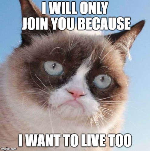 I WILL ONLY JOIN YOU BECAUSE; I WANT TO LIVE TOO | image tagged in grumpy cat | made w/ Imgflip meme maker