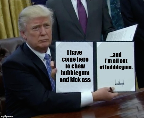 Trump Bill Signing Meme | I have come here to chew bubblegum and kick ass; ...and I'm all out of bubblegum. | image tagged in memes,trump bill signing | made w/ Imgflip meme maker