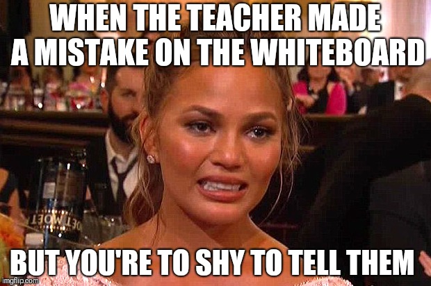 Awkward Chrissy Teigen | WHEN THE TEACHER MADE A MISTAKE ON THE WHITEBOARD; BUT YOU'RE TO SHY TO TELL THEM | image tagged in awkward chrissy teigen | made w/ Imgflip meme maker
