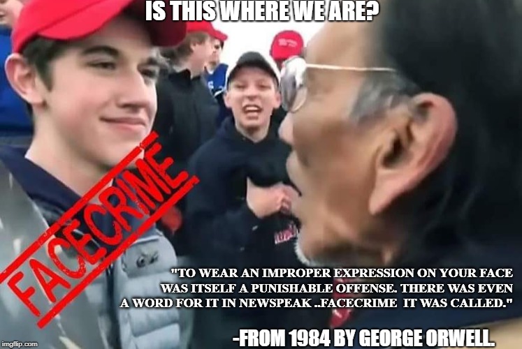 2019? | IS THIS WHERE WE ARE? "TO WEAR AN IMPROPER EXPRESSION ON YOUR FACE WAS ITSELF A PUNISHABLE OFFENSE. THERE WAS EVEN A WORD FOR IT IN NEWSPEAK ..FACECRIME  IT WAS CALLED."; -FROM 1984 BY GEORGE ORWELL. | image tagged in facecrime,magahat | made w/ Imgflip meme maker