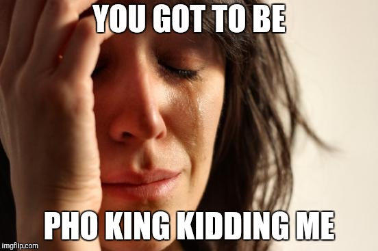 First World Problems Meme | YOU GOT TO BE PHO KING KIDDING ME | image tagged in memes,first world problems | made w/ Imgflip meme maker