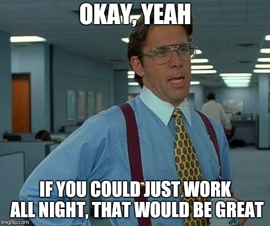 That Would Be Great Meme | OKAY, YEAH IF YOU COULD JUST WORK ALL NIGHT, THAT WOULD BE GREAT | image tagged in memes,that would be great | made w/ Imgflip meme maker