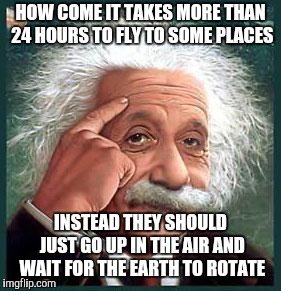 einstein | HOW COME IT TAKES MORE THAN 24 HOURS TO FLY TO SOME PLACES INSTEAD THEY SHOULD JUST GO UP IN THE AIR AND WAIT FOR THE EARTH TO ROTATE | image tagged in einstein | made w/ Imgflip meme maker