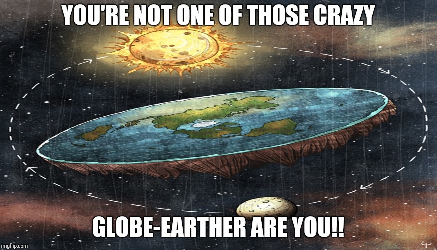 flat earth | YOU'RE NOT ONE OF THOSE CRAZY GLOBE-EARTHER ARE YOU!! | image tagged in flat earth | made w/ Imgflip meme maker