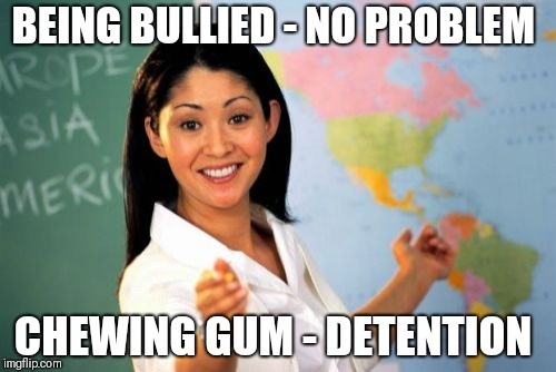 Unhelpful High School Teacher | BEING BULLIED - NO PROBLEM; CHEWING GUM - DETENTION | image tagged in memes,unhelpful high school teacher | made w/ Imgflip meme maker
