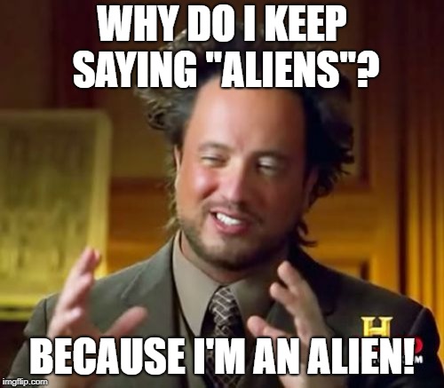 Ancient Aliens Meme | WHY DO I KEEP SAYING "ALIENS"? BECAUSE I'M AN ALIEN! | image tagged in memes,ancient aliens | made w/ Imgflip meme maker