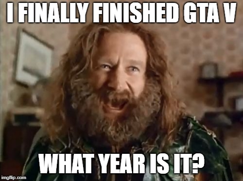 What Year Is It Meme | I FINALLY FINISHED GTA V; WHAT YEAR IS IT? | image tagged in memes,what year is it | made w/ Imgflip meme maker