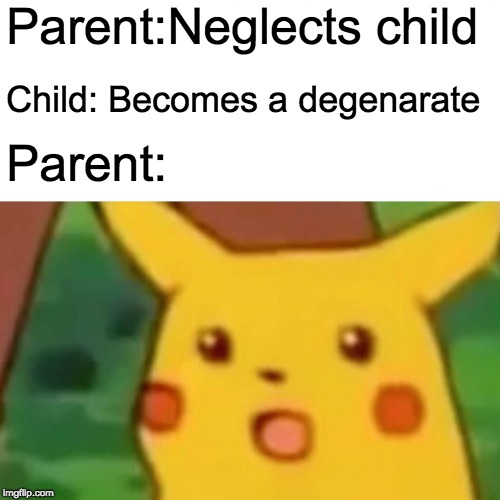 NEGLECTING IS BAD | Parent:Neglects child; Child: Becomes a degenarate; Parent: | image tagged in memes,surprised pikachu,neglect,parent fails,oh no | made w/ Imgflip meme maker