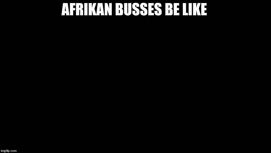 rick and morty-extra steps | AFRIKAN BUSSES BE LIKE | image tagged in rick and morty-extra steps | made w/ Imgflip meme maker