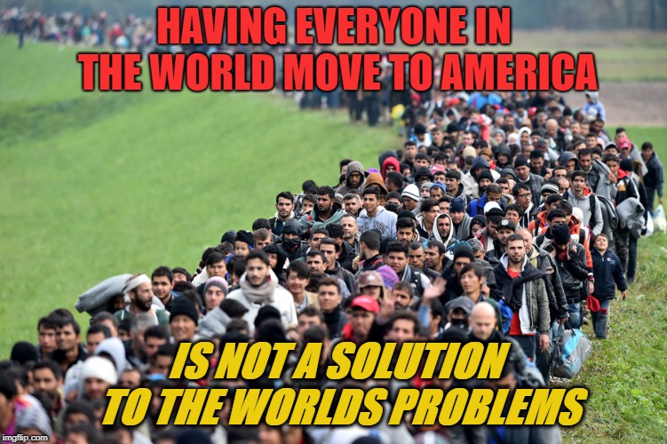 muslim-welfare-migrants |  HAVING EVERYONE IN THE WORLD MOVE TO AMERICA; IS NOT A SOLUTION TO THE WORLDS PROBLEMS | image tagged in muslim-welfare-migrants | made w/ Imgflip meme maker