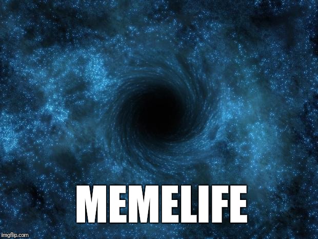 There's no going back | MEMELIFE | image tagged in black hole,meme life | made w/ Imgflip meme maker