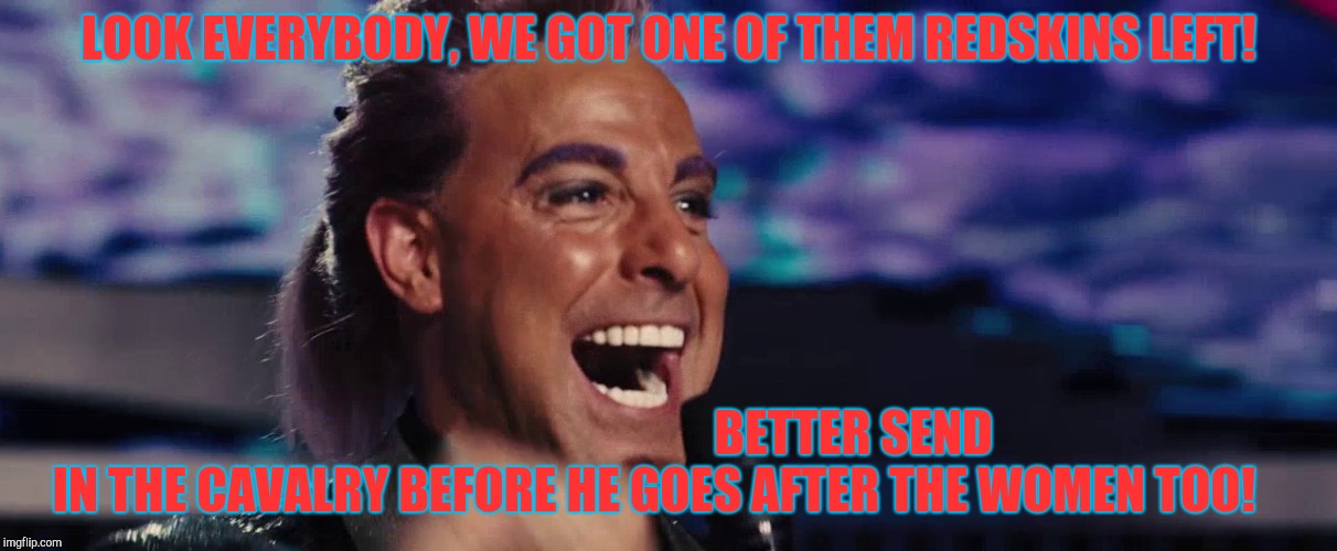 Hunger Games - Caesar Flickerman (Stanley Tucci) | LOOK EVERYBODY, WE GOT ONE OF THEM REDSKINS LEFT! BETTER SEND IN THE CAVALRY BEFORE HE GOES AFTER THE WOMEN TOO! | image tagged in hunger games - caesar flickerman stanley tucci | made w/ Imgflip meme maker