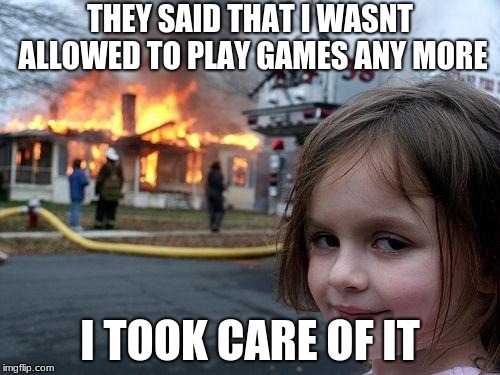 Disaster Girl Meme | THEY SAID THAT I WASNT ALLOWED TO PLAY GAMES ANY MORE; I TOOK CARE OF IT | image tagged in memes,disaster girl | made w/ Imgflip meme maker