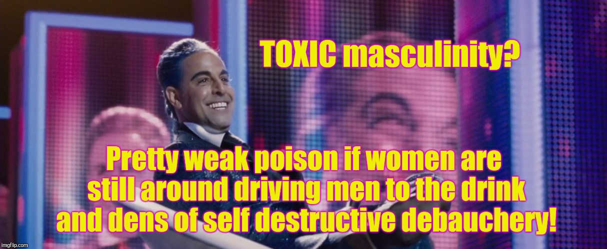 Hunger Games - Caesar Flickerman (Stanley Tucci) | TOXIC masculinity? Pretty weak poison if women are still around driving men to the drink and dens of self destructive debauchery! | image tagged in hunger games - caesar flickerman stanley tucci | made w/ Imgflip meme maker