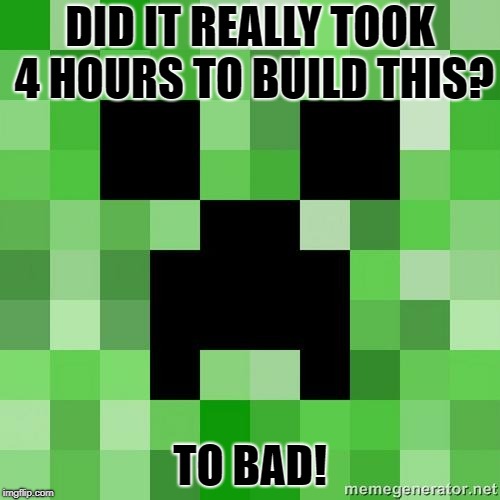 creeper | DID IT REALLY TOOK 4 HOURS TO BUILD THIS? TO BAD! | image tagged in creeper | made w/ Imgflip meme maker
