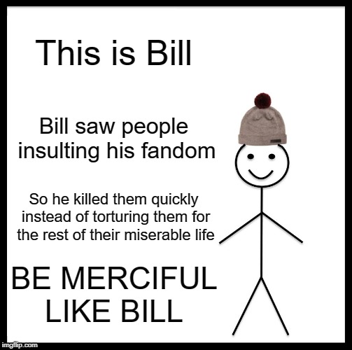 Be Like Bill Meme | This is Bill; Bill saw people insulting his fandom; So he killed them quickly instead of torturing them for the rest of their miserable life; BE MERCIFUL LIKE BILL | image tagged in memes,be like bill | made w/ Imgflip meme maker
