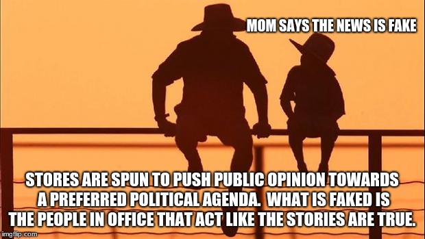 Cowboy wisdom, fake news | MOM SAYS THE NEWS IS FAKE; STORES ARE SPUN TO PUSH PUBLIC OPINION TOWARDS A PREFERRED POLITICAL AGENDA.  WHAT IS FAKED IS THE PEOPLE IN OFFICE THAT ACT LIKE THE STORIES ARE TRUE. | image tagged in cowboy father and son,cowboy wisdom,fake news | made w/ Imgflip meme maker