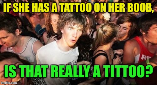 Tat for Tit ~ inspired by Pascalean | IF SHE HAS A TATTOO ON HER BOOB, IS THAT REALLY A TITTOO? | image tagged in memes,sudden clarity clarence,tattoos | made w/ Imgflip meme maker