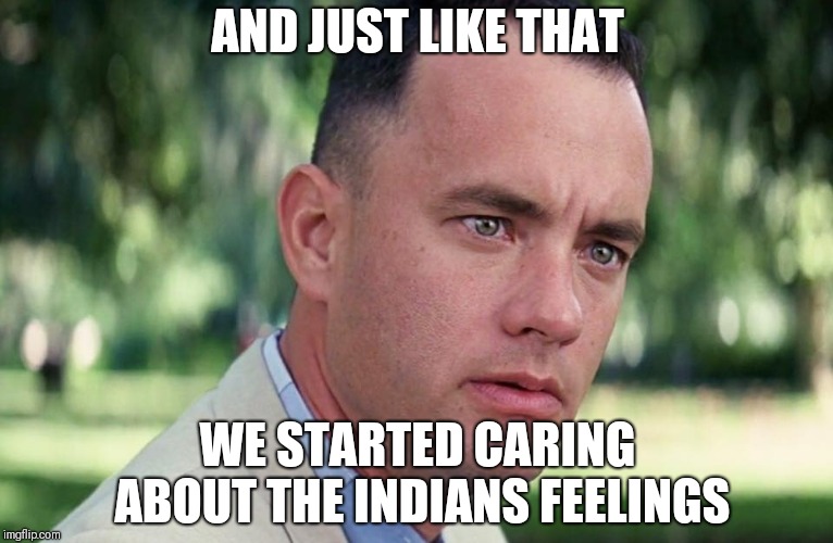 And Just Like That | AND JUST LIKE THAT; WE STARTED CARING ABOUT THE INDIANS FEELINGS | image tagged in and just like that | made w/ Imgflip meme maker