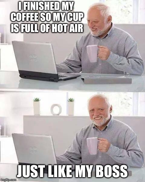 Hide the Pain Harold | I FINISHED MY COFFEE SO MY CUP IS FULL OF HOT AIR; JUST LIKE MY BOSS | image tagged in memes,hide the pain harold | made w/ Imgflip meme maker