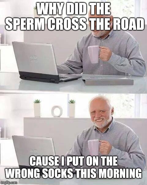 Hide the Pain Harold | WHY DID THE SPERM CROSS THE ROAD; CAUSE I PUT ON THE WRONG SOCKS THIS MORNING | image tagged in memes,hide the pain harold | made w/ Imgflip meme maker