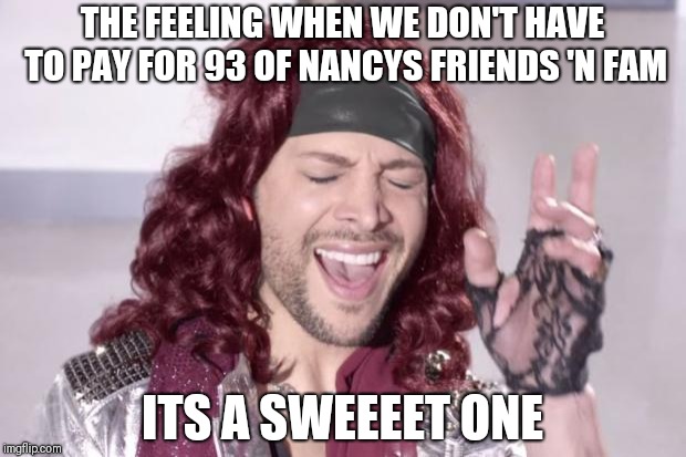 its an x one | THE FEELING WHEN WE DON'T HAVE TO PAY FOR 93 OF NANCYS FRIENDS 'N FAM; ITS A SWEEEET ONE | image tagged in its an x one | made w/ Imgflip meme maker