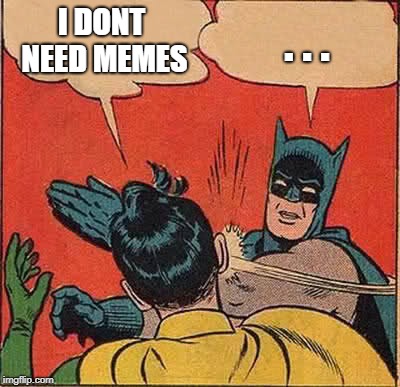 Batman Slapping Robin | I DONT NEED MEMES; . . . | image tagged in memes,batman slapping robin | made w/ Imgflip meme maker