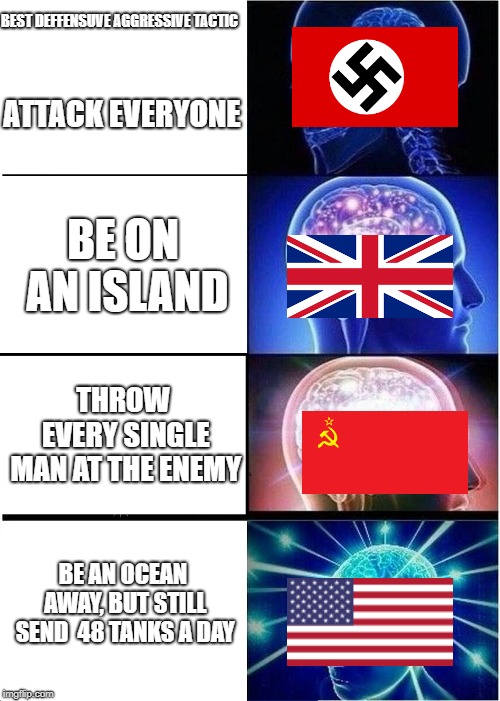 Expanding Brain | BEST DEFFENSUVE AGGRESSIVE TACTIC; ATTACK EVERYONE; BE ON AN ISLAND; THROW EVERY SINGLE MAN AT THE ENEMY; BE AN OCEAN AWAY, BUT STILL SEND  48 TANKS A DAY | image tagged in memes,expanding brain | made w/ Imgflip meme maker